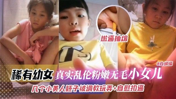 稀缺幼女,真实乱伦哄骗破处4岁小女孩视频,几名美人胚子幼女被调教玩弄自慰+扣逼