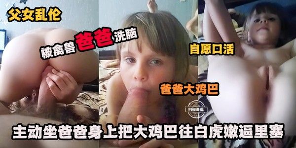 洋萝小女孩被禽兽爸爸洗脑自愿口活舔硬大鸡巴骑乘坐屌塞满白虎嫩逼视频