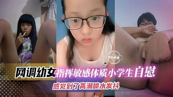 视频网调指挥敏感体质小学女孩自慰视频幼女感觉到了高潮嫩逼都在颤抖喷水！