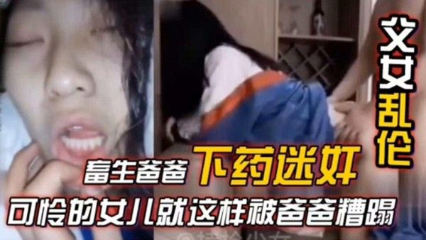 父女乱伦,禽兽父亲下药迷奸亲生稚嫩幼幼闺女视频亲女儿被爸爸的大屌无情抽插内射