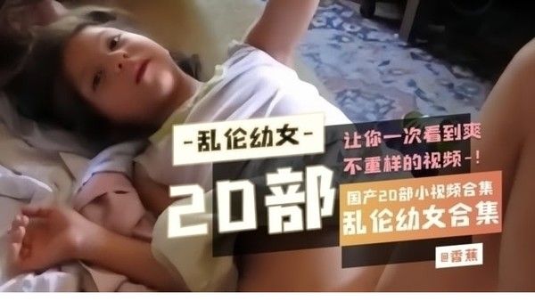 【国产毁三观禁忌乱伦幼女】免费开放20部激情诱奸操幼女视频合集