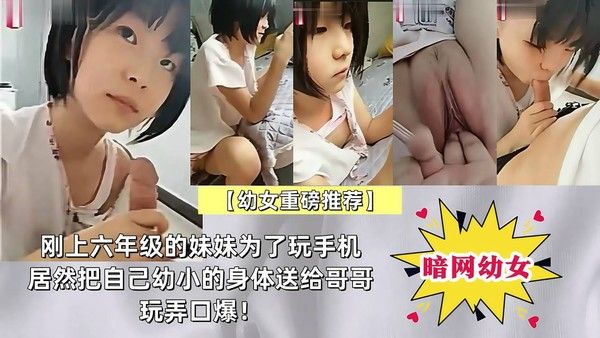【幼女重磅推荐】刚上五年级的幼妹为了玩手机,居然把自己幼小的身体送给哥哥玩弄扣逼视频帮哥哥口爆！