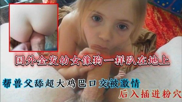 国外金发幼萝小女孩像母狗一样趴在地上视频帮助兽父舔超大巨屌口交被激情后入插进粉穴