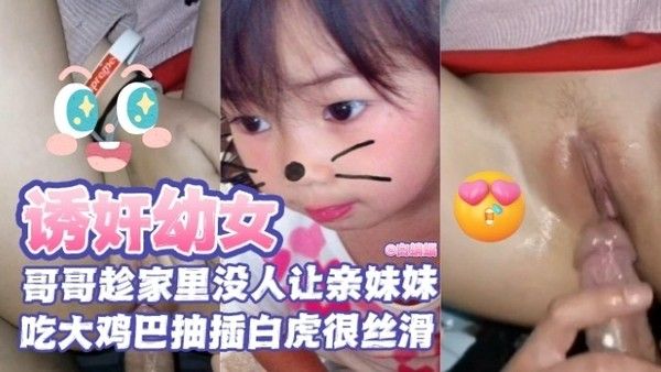 亲兄妹乱伦,哥哥趁家中没人让幼幼小妹吃大鸡巴抽插丝滑白虎小逼乱伦操幼小妹妹视频