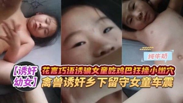真实户外诱奸单纯幼幼女童车震视频全过程简直太禽兽了,一步步诱导吃鸡巴被狂草小嫩逼