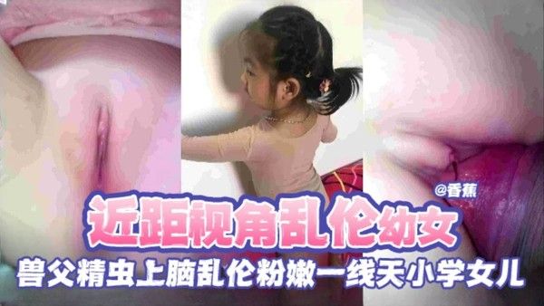 近距离视角,兽父精虫上脑乱伦粉嫩一线天小学幼女视频曝光！简直不是人！