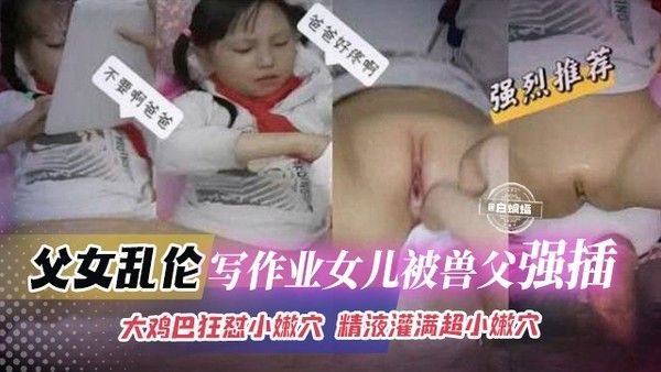 年度必看乱伦幼女-小学生女儿写作业途中被父亲强操嫩穴视频兽父大鸡巴狂草女儿哭喊不停