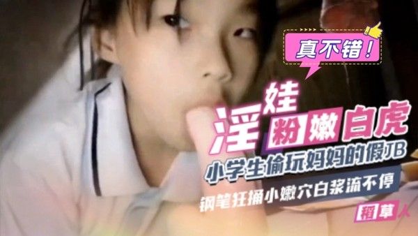 二年级小女孩淫娃偷玩妈妈的假JB狂捅白虎小嫩穴视频白浆止不住流不停！