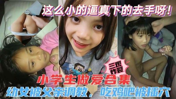 小学女生做爱合集,多名幼童小女孩被父亲调教吃鸡巴还被大屌无套操穴内射视频禁忌毁三观尺度