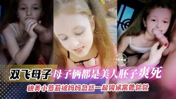 欧美双飞母女,貌美娇小萝莉幼幼被妈妈一顿忽悠伺候畜生老爸视频母子俩都是美人胚子不过给老爹操真的爽死