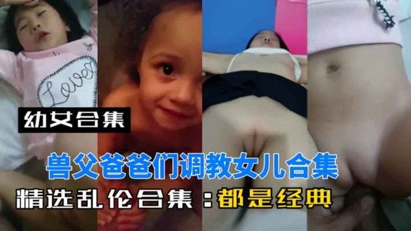 盘点全球兽父爸爸调教幼女视频精选乱伦合集全是超牛经典懵懂幼儿女孩被操的嗷嗷惨叫