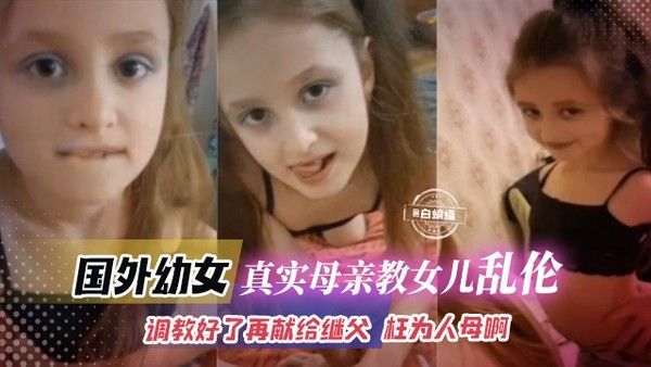 国外幼女做爱视频-真实母亲教女儿乱伦,调教好了再献给继父操逼 枉为人母啊！