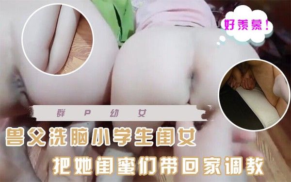 兽父给小学女生幼幼洗脑让她把好闺蜜叫到家里玩手机但其实是父亲要玩幼女群P视频曝出！！！