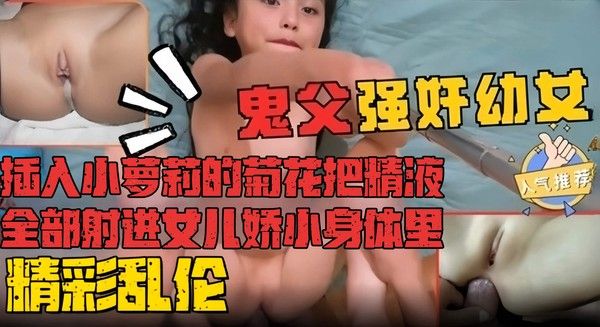精彩乱伦幼女,鬼父强奸小女孩视频大鸡巴全部插入小萝莉嫩菊花抽插娇嫩身体射精