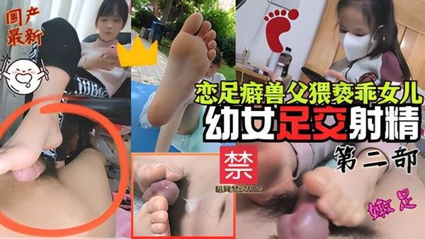 最新国产精品恋足癖兽父猥亵小女孩足交射精视频第二部