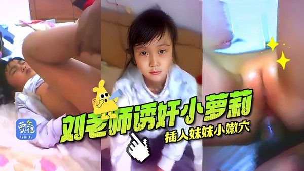 衣冠禽兽刘老师再次诱奸萝莉幼女视频流出又一个幼儿园小女孩妹妹惨遭老师毒手！！