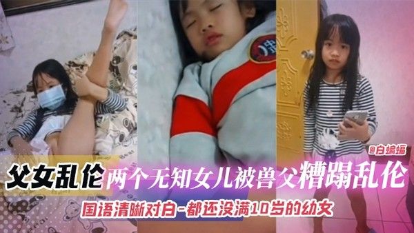 国语清晰对白-两名未满十岁幼幼女儿被兽父双飞乱伦-懵懂小姐妹女儿沦为爸爸榨精神器视频