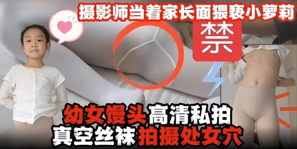 幼女馒头逼系列高清私拍视频,真空丝袜拍摄出处女穴,摄影师当着家长的面猥亵小萝莉