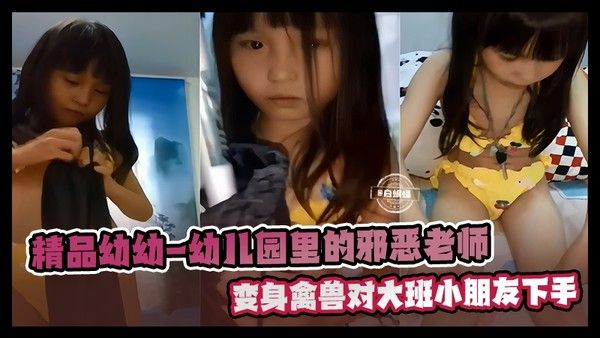 幼儿园里邪恶老师-变态禽兽居然对大班小朋友幼女下手-白虎逼被射满稠浓精液视频