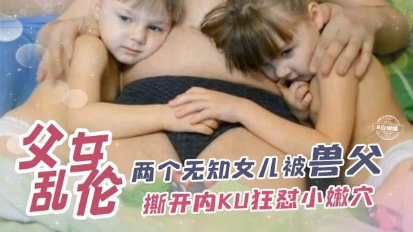 国外禁忌乱伦幼童小女孩-姐妹花闺女被兽父撕开内裤-粗屌狂怼一线天蜜穴幼逼视频