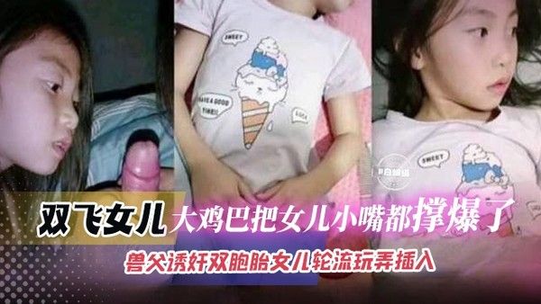 双飞幼女-兽父诱奸双胞胎幼童女儿-轮流玩弄插入-大鸡巴撑爆樱桃小嘴视频