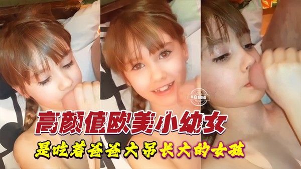 高颜值欧美初中生小幼女-吃着爸爸大鸡巴长大的乖女孩视频