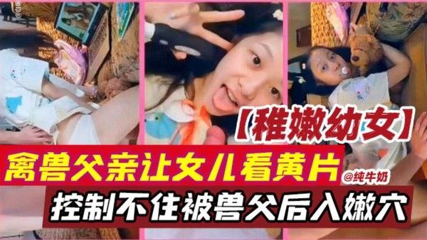 稚嫩幼女-禽兽父亲让初中生女儿看A片-控制不住兽欲强行后入操逼视频