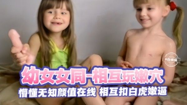 暗网幼女女同-颜值可爱女童姐妹互相玩嫩穴互扣白虎逼视频太精彩了