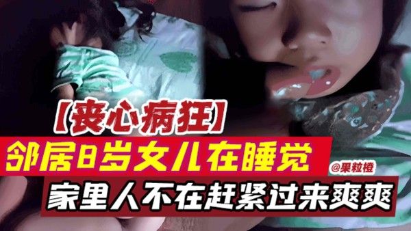 丧尽天良-八岁婴儿幼女午睡时惨遭邻居大屌抽插精液灌满小嘴视频