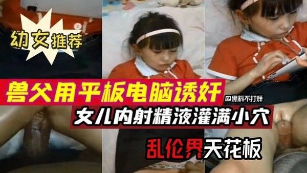 幼童小女孩推荐-兽父用平板诱惑乱伦破处小学生女儿视频完整版