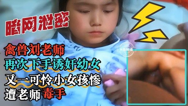 恋童癖刘老师诱奸幼童小女孩惨遭老师毒手视频