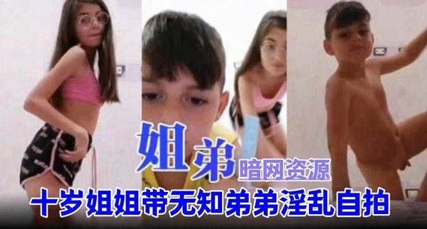 暗网姐弟小马大车-十岁幼幼骚姐带着无知幼嫩奶弟淫乱自拍视频全过程