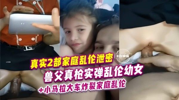 炸裂小马拉大车真实家庭乱伦兽父真枪操小女孩视频