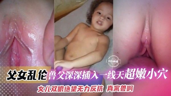 幼幼女儿被兽父强暴大屌虐操小穴双眼绝望无力反抗视频