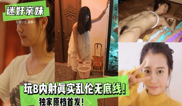 独家首发无底线！真是乱伦迷奸初中生亲妹玩B内射视频